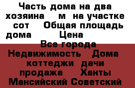 Часть дома(на два хозяина)70 м² на участке 6 сот. › Общая площадь дома ­ 70 › Цена ­ 2 150 000 - Все города Недвижимость » Дома, коттеджи, дачи продажа   . Ханты-Мансийский,Советский г.